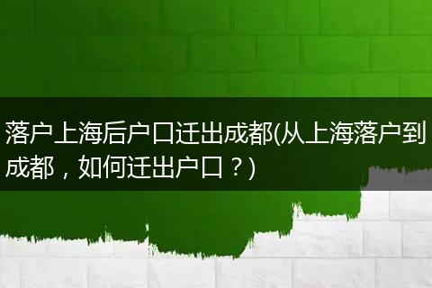 落户上海后户口迁出成都(从上海落户到成都，如何迁出户口？)