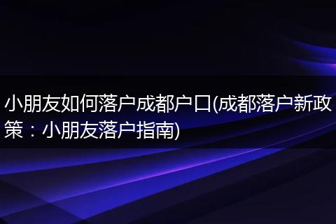 小朋友如何落户成都户口(成都落户新政策：小朋友落户指南)