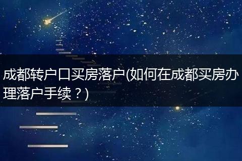 成都转户口买房落户(如何在成都买房办理落户手续？)