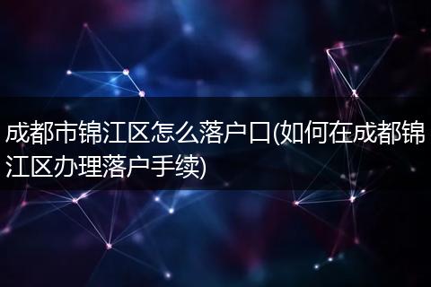 成都市锦江区怎么落户口(如何在成都锦江区办理落户手续)