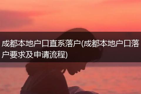 成都本地户口直系落户(成都本地户口落户要求及申请流程)