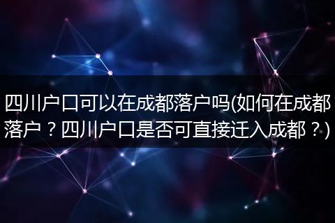 四川户口可以在成都落户吗(如何在成都落户？四川户口是否可直接迁入成都？)