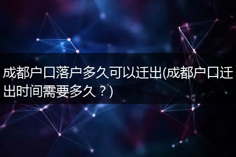 成都户口落户多久可以迁出(成都户口迁出时间需要多久？)