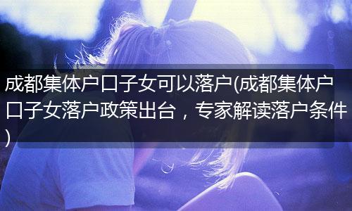 成都集体户口子女可以落户(成都集体户口子女落户政策出台，专家解读落户条件)