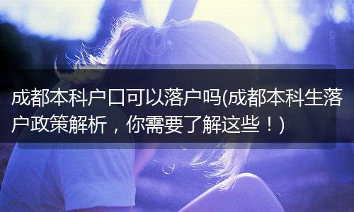 成都本科户口可以落户吗(成都本科生落户政策解析，你需要了解这些！)