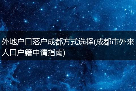 外地户口落户成都方式选择(成都市外来人口户籍申请指南)