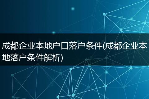 成都企业本地户口落户条件(成都企业本地落户条件解析)