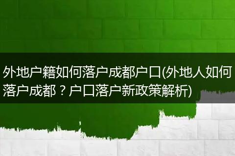 外地户籍如何落户成都户口(外地人如何落户成都？户口落户新政策解析)