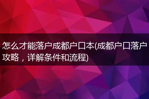 怎么才能落户成都户口本(成都户口落户攻略，详解条件和流程)