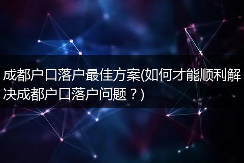 成都户口落户最佳方案(如何才能顺利解决成都户口落户问题？)