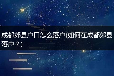 成都郊县户口怎么落户(如何在成都郊县落户？)