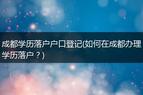 成都学历落户户口登记(如何在成都办理学历落户？)