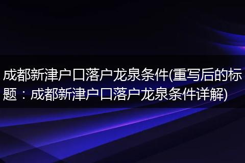 成都新津户口落户龙泉条件(重写后的标题：成都新津户口落户龙泉条件详解)