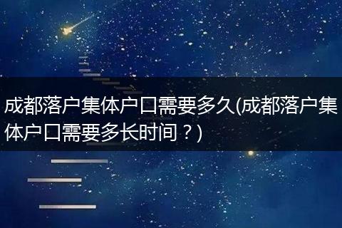 成都落户集体户口需要多久(成都落户集体户口需要多长时间？)