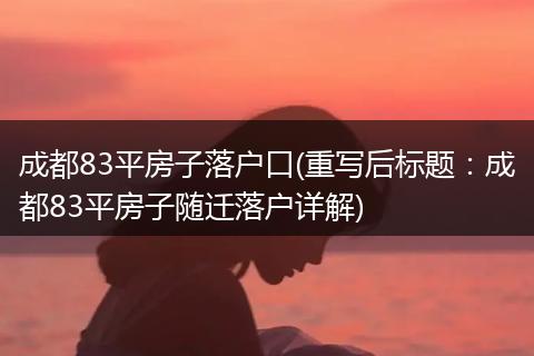 成都83平房子落户口(重写后标题：成都83平房子随迁落户详解)