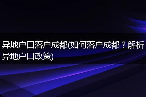 异地户口落户成都(如何落户成都？解析异地户口政策)