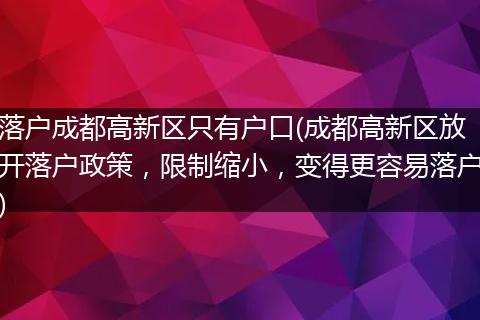 落户成都高新区只有户口(成都高新区放开落户政策，限制缩小，变得更容易落户)