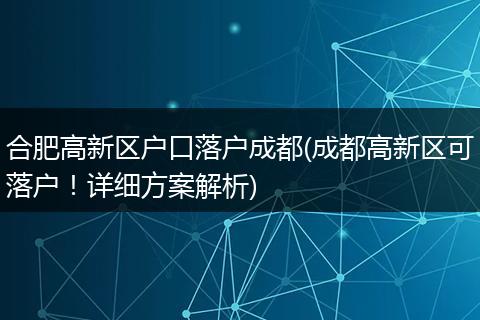 合肥高新区户口落户成都(成都高新区可落户！详细方案解析)
