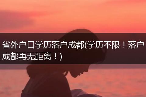 省外户口学历落户成都(学历不限！落户成都再无距离！)