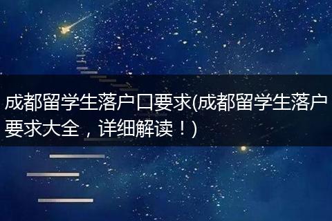 成都留学生落户口要求(成都留学生落户要求大全，详细解读！)
