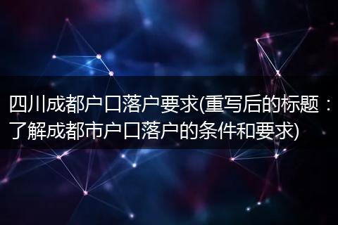 四川成都户口落户要求(重写后的标题：了解成都市户口落户的条件和要求)