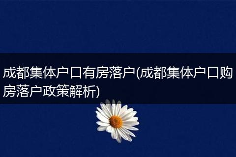 成都集体户口有房落户(成都集体户口购房落户政策解析)