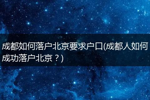 成都如何落户北京要求户口(成都人如何成功落户北京？)