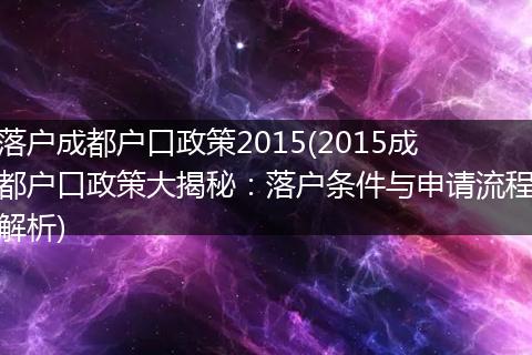 落户成都户口政策2015(2015成都户口政策大揭秘：落户条件与申请流程解析)