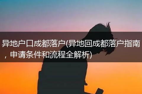 异地户口成都落户(异地回成都落户指南，申请条件和流程全解析)