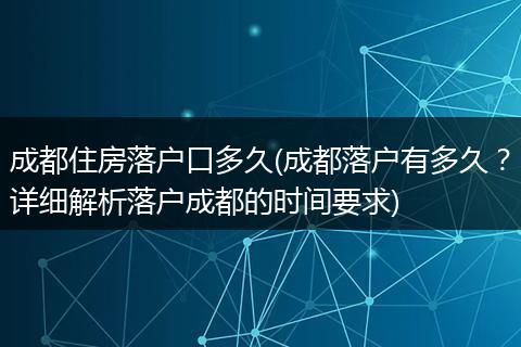 成都住房落户口多久(成都落户有多久？详细解析落户成都的时间要求)