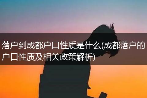 落户到成都户口性质是什么(成都落户的户口性质及相关政策解析)