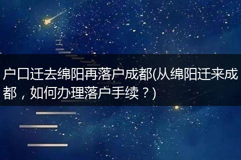 户口迁去绵阳再落户成都(从绵阳迁来成都，如何办理落户手续？)