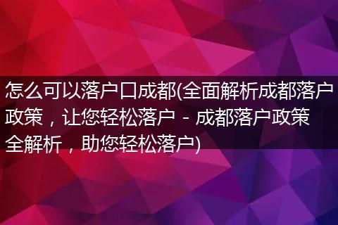 怎么可以落户口成都(全面解析成都落户政策，让您轻松落户 - 成都落户政策全解析，助您轻松落户)