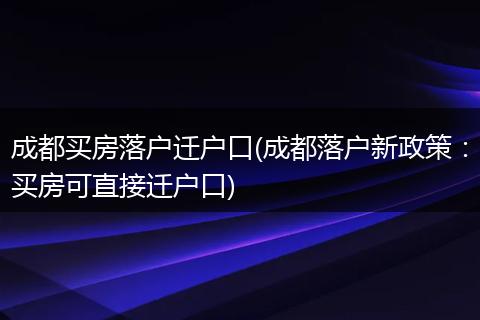 成都买房落户迁户口(成都落户新政策：买房可直接迁户口)
