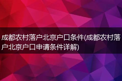 成都农村落户北京户口条件(成都农村落户北京户口申请条件详解)