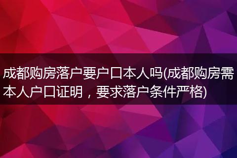 成都购房落户要户口本人吗(成都购房需本人户口证明，要求落户条件严格)