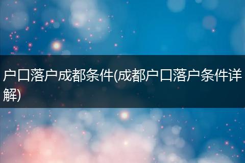 户口落户成都条件(成都户口落户条件详解)