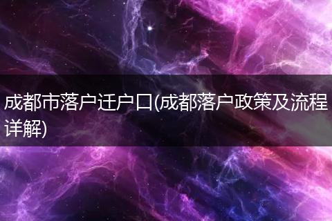 成都市落户迁户口(成都落户政策及流程详解)