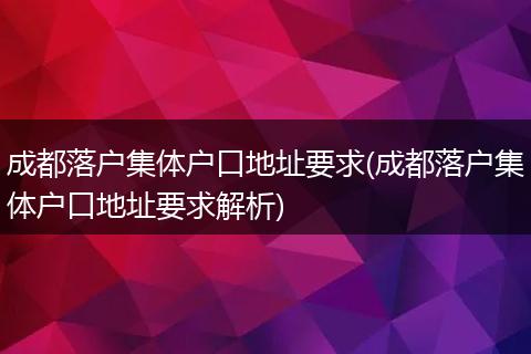 成都落户集体户口地址要求(成都落户集体户口地址要求解析)