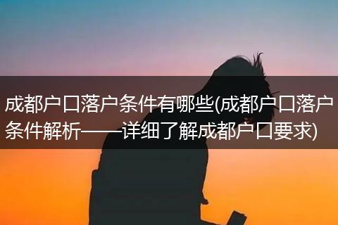 成都户口落户条件有哪些(成都户口落户条件解析——详细了解成都户口要求)
