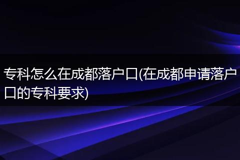 专科怎么在成都落户口(在成都申请落户口的专科要求)