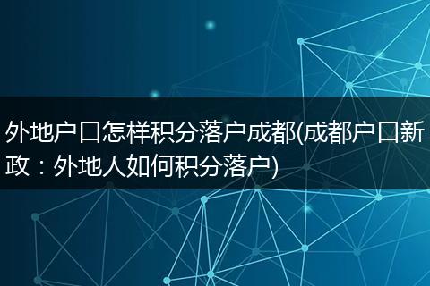 外地户口怎样积分落户成都(成都户口新政：外地人如何积分落户)