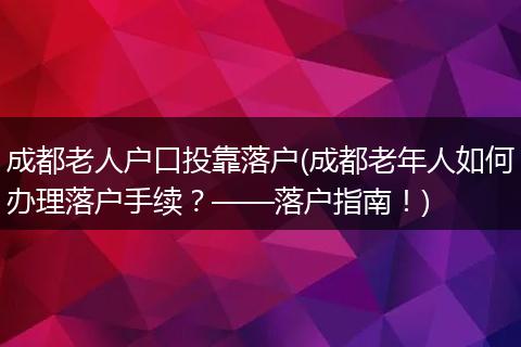 成都老人户口投靠落户(成都老年人如何办理落户手续？——落户指南！)