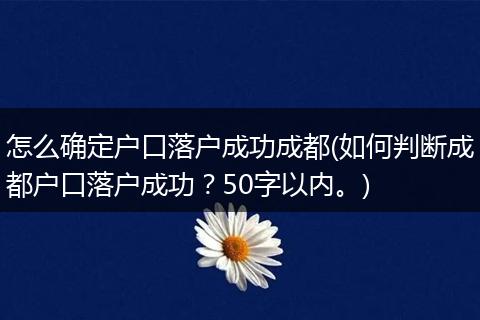 怎么确定户口落户成功成都(如何判断成都户口落户成功？50字以内。)