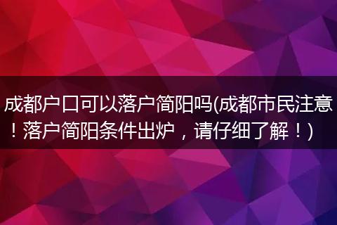 成都户口可以落户简阳吗(成都市民注意！落户简阳条件出炉，请仔细了解！)