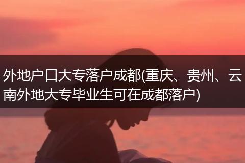 外地户口大专落户成都(重庆、贵州、云南外地大专毕业生可在成都落户)