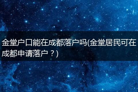 金堂户口能在成都落户吗(金堂居民可在成都申请落户？)