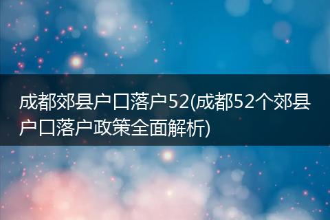 成都郊县户口落户52(成都52个郊县户口落户政策全面解析)