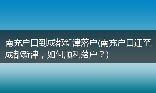 南充户口到成都新津落户(南充户口迁至成都新津，如何顺利落户？)