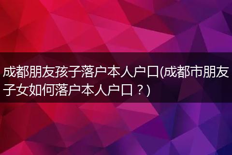 成都朋友孩子落户本人户口(成都市朋友子女如何落户本人户口？)